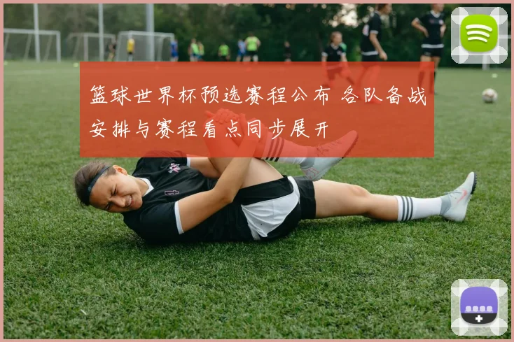 篮球世界杯预选赛程公布 各队备战安排与赛程看点同步展开