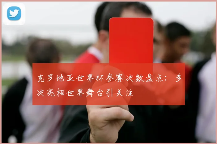 克罗地亚世界杯参赛次数盘点：多次亮相世界舞台引关注