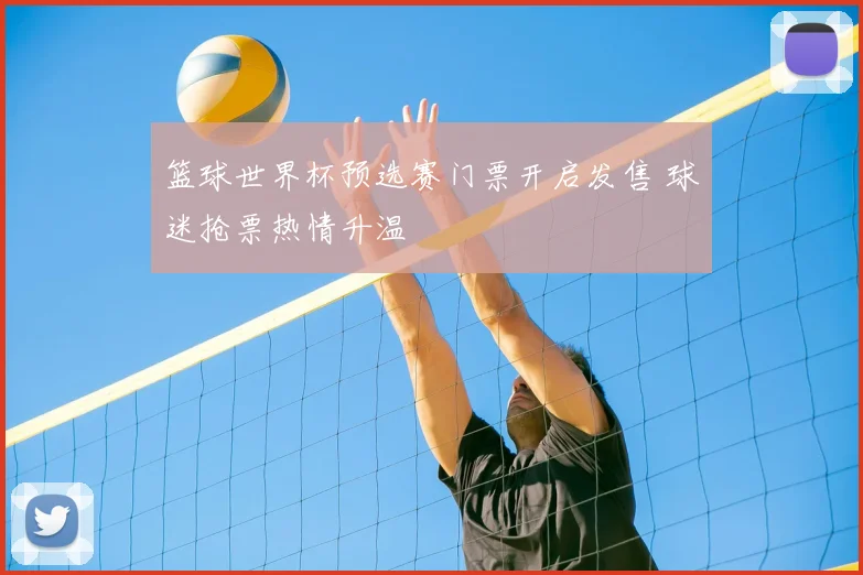 篮球世界杯预选赛门票开启发售 球迷抢票热情升温