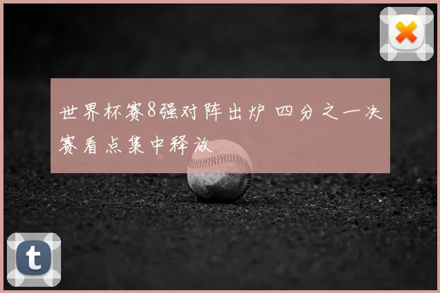 世界杯赛8强对阵出炉 四分之一决赛看点集中释放