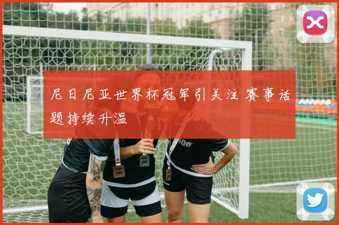 尼日尼亚世界杯冠军引关注 赛事话题持续升温