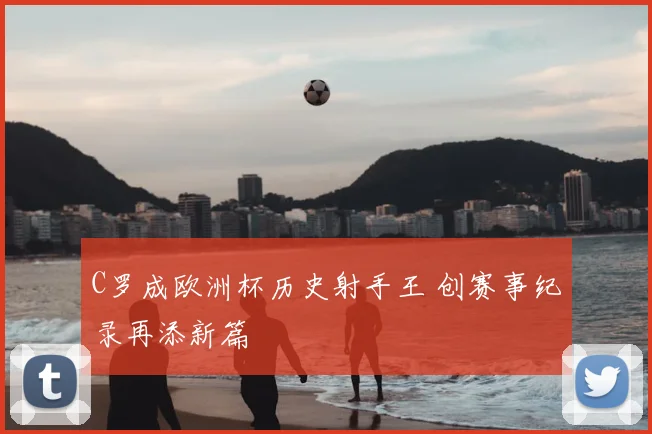 C罗成欧洲杯历史射手王 创赛事纪录再添新篇
