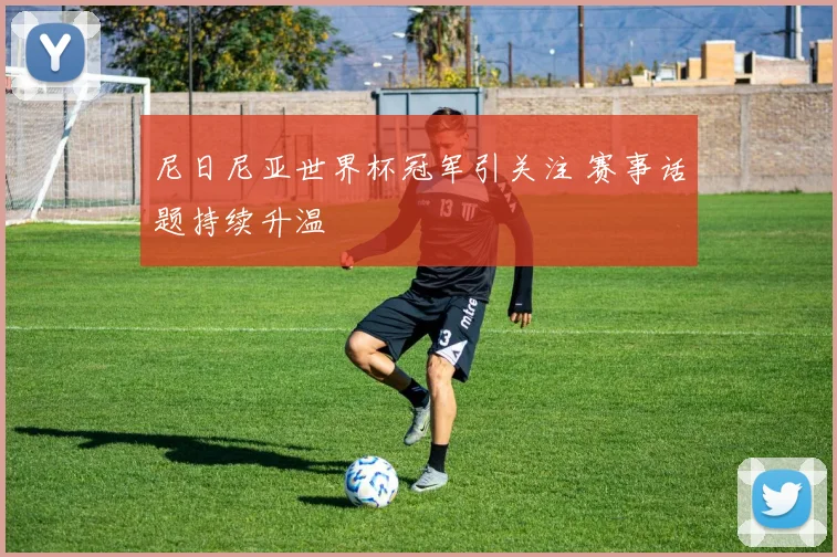 尼日尼亚世界杯冠军引关注 赛事话题持续升温