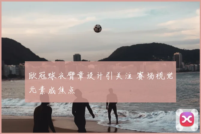 欧冠球衣臂章设计引关注 赛场视觉元素成焦点